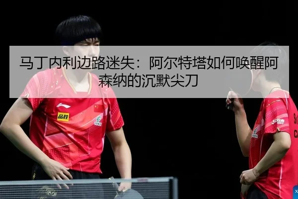 马丁内利边路迷失：阿尔特塔如何唤醒阿森纳的沉默尖刀